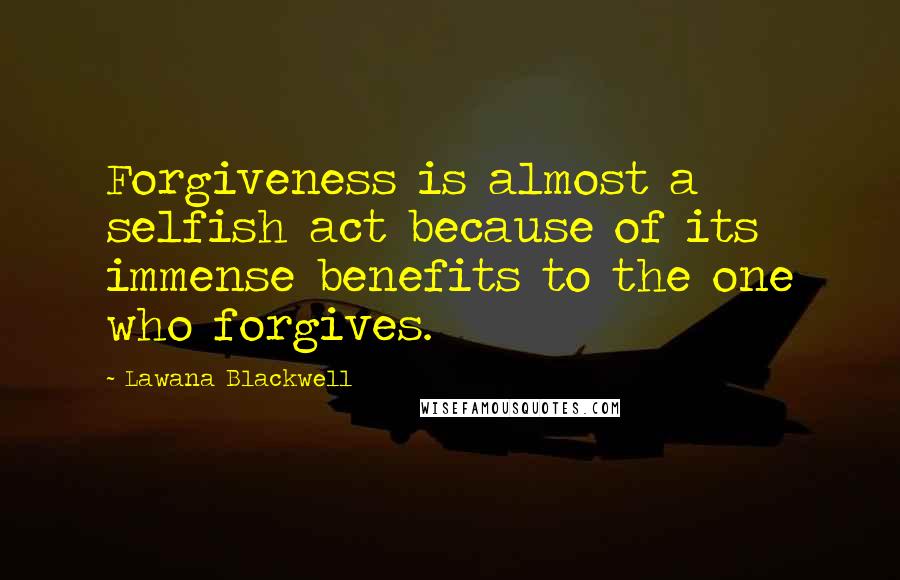 Lawana Blackwell Quotes: Forgiveness is almost a selfish act because of its immense benefits to the one who forgives.