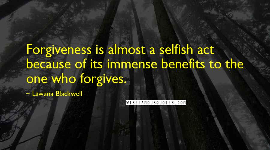 Lawana Blackwell Quotes: Forgiveness is almost a selfish act because of its immense benefits to the one who forgives.