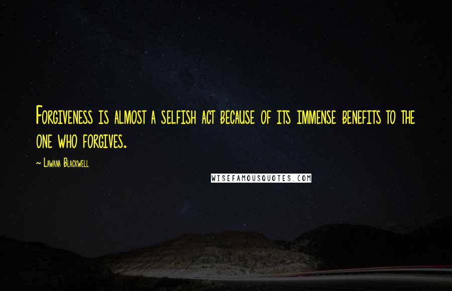 Lawana Blackwell Quotes: Forgiveness is almost a selfish act because of its immense benefits to the one who forgives.