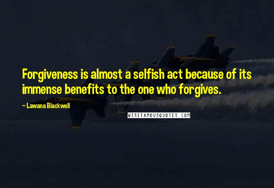 Lawana Blackwell Quotes: Forgiveness is almost a selfish act because of its immense benefits to the one who forgives.