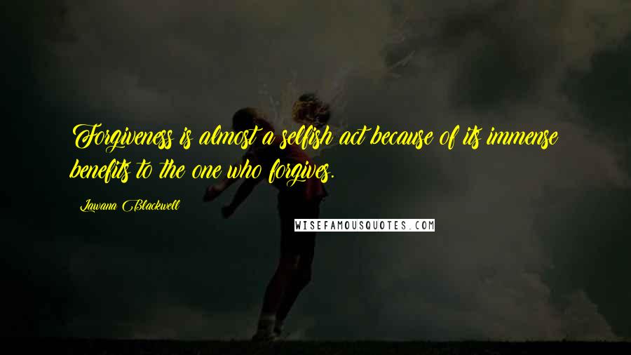 Lawana Blackwell Quotes: Forgiveness is almost a selfish act because of its immense benefits to the one who forgives.