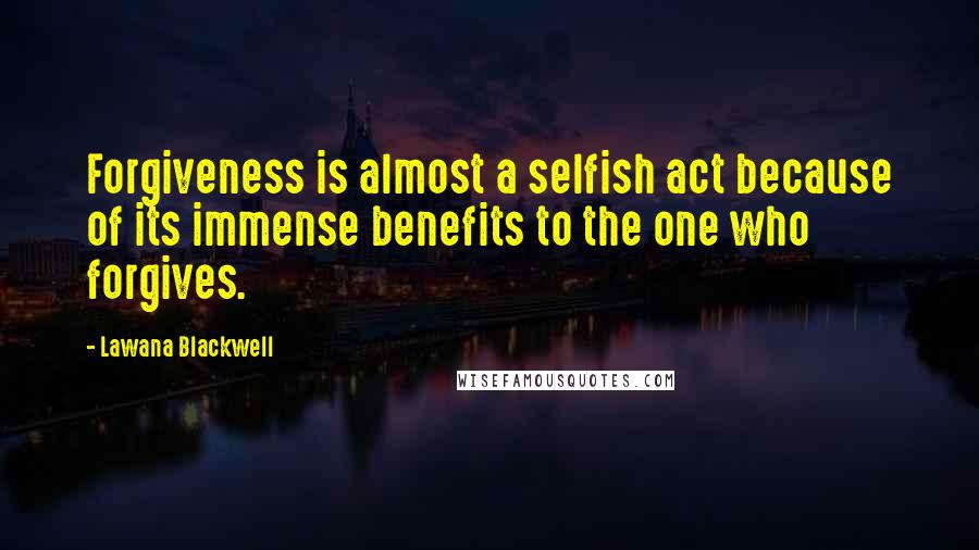 Lawana Blackwell Quotes: Forgiveness is almost a selfish act because of its immense benefits to the one who forgives.