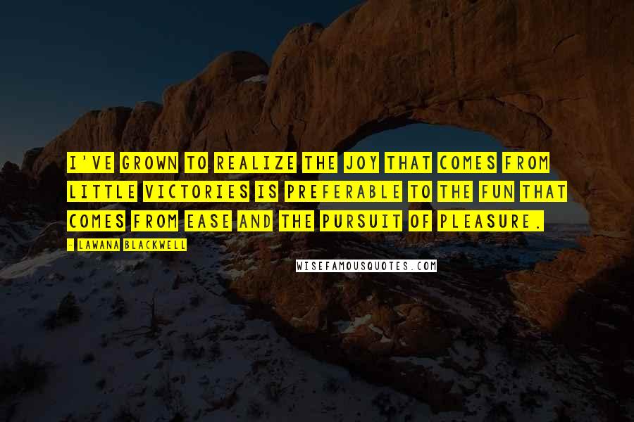 Lawana Blackwell Quotes: I've grown to realize the joy that comes from little victories is preferable to the fun that comes from ease and the pursuit of pleasure.