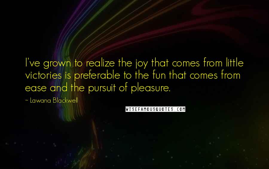 Lawana Blackwell Quotes: I've grown to realize the joy that comes from little victories is preferable to the fun that comes from ease and the pursuit of pleasure.