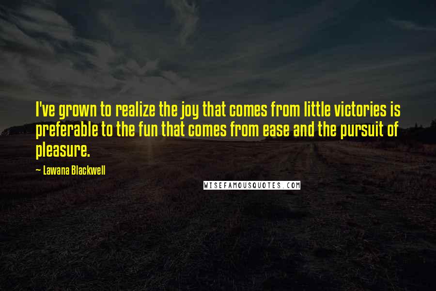 Lawana Blackwell Quotes: I've grown to realize the joy that comes from little victories is preferable to the fun that comes from ease and the pursuit of pleasure.