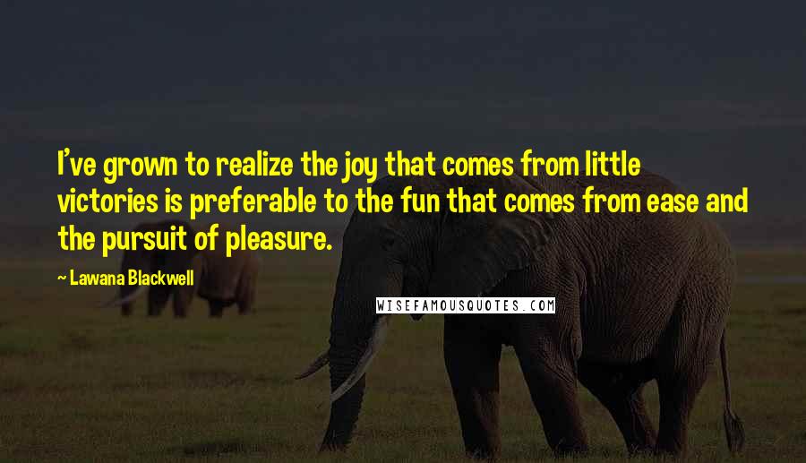 Lawana Blackwell Quotes: I've grown to realize the joy that comes from little victories is preferable to the fun that comes from ease and the pursuit of pleasure.