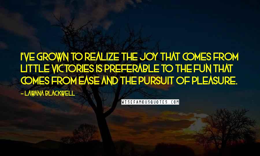 Lawana Blackwell Quotes: I've grown to realize the joy that comes from little victories is preferable to the fun that comes from ease and the pursuit of pleasure.