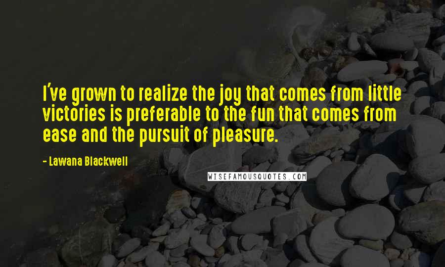 Lawana Blackwell Quotes: I've grown to realize the joy that comes from little victories is preferable to the fun that comes from ease and the pursuit of pleasure.
