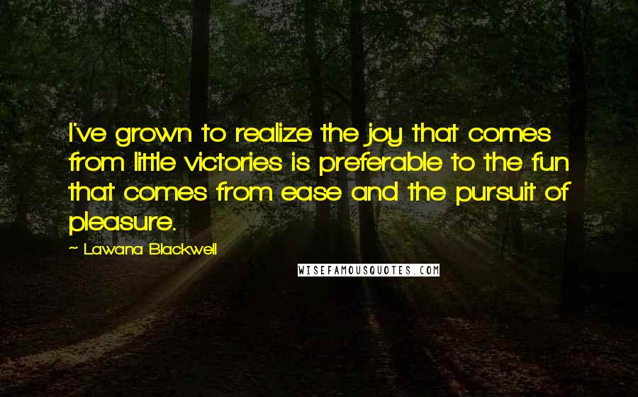 Lawana Blackwell Quotes: I've grown to realize the joy that comes from little victories is preferable to the fun that comes from ease and the pursuit of pleasure.