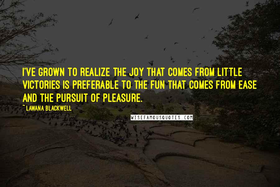 Lawana Blackwell Quotes: I've grown to realize the joy that comes from little victories is preferable to the fun that comes from ease and the pursuit of pleasure.