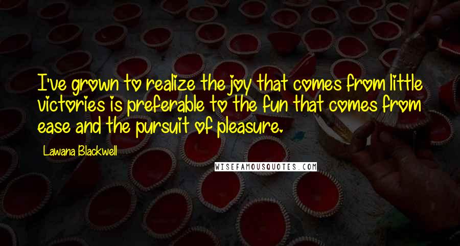Lawana Blackwell Quotes: I've grown to realize the joy that comes from little victories is preferable to the fun that comes from ease and the pursuit of pleasure.