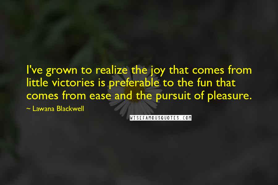 Lawana Blackwell Quotes: I've grown to realize the joy that comes from little victories is preferable to the fun that comes from ease and the pursuit of pleasure.