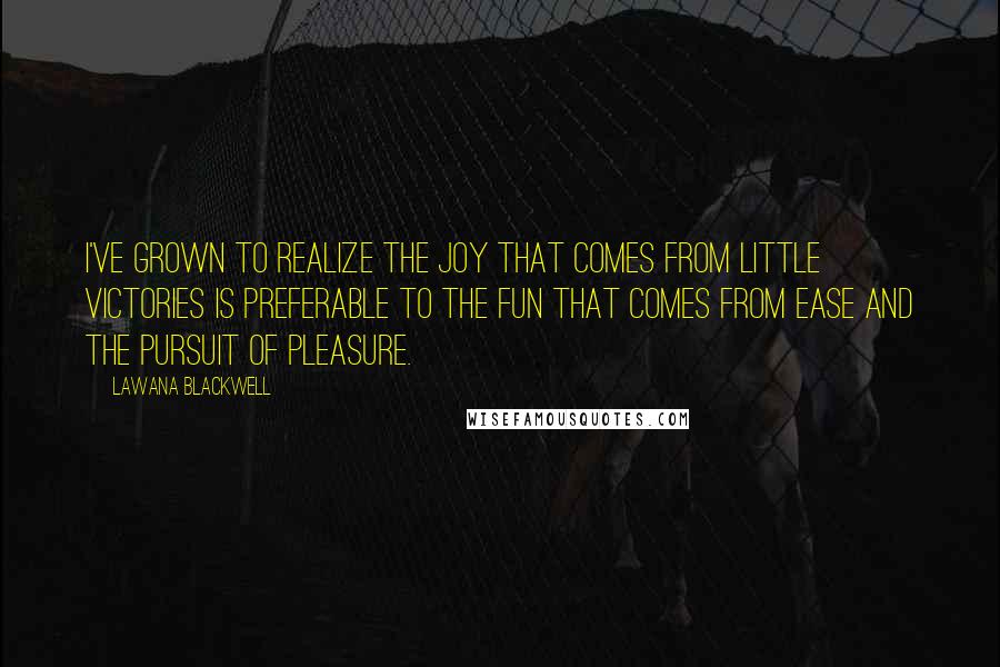 Lawana Blackwell Quotes: I've grown to realize the joy that comes from little victories is preferable to the fun that comes from ease and the pursuit of pleasure.