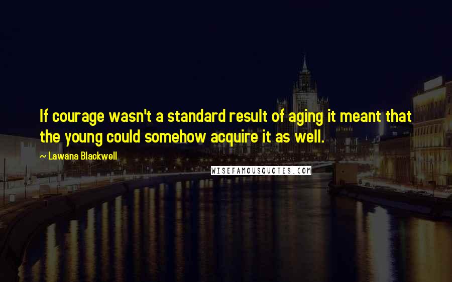 Lawana Blackwell Quotes: If courage wasn't a standard result of aging it meant that the young could somehow acquire it as well.