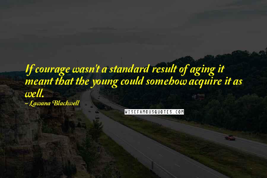Lawana Blackwell Quotes: If courage wasn't a standard result of aging it meant that the young could somehow acquire it as well.