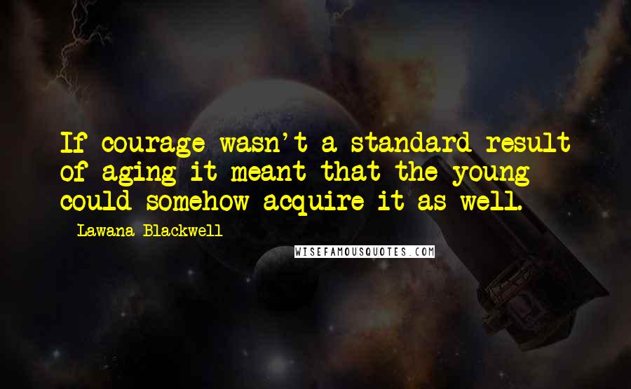 Lawana Blackwell Quotes: If courage wasn't a standard result of aging it meant that the young could somehow acquire it as well.