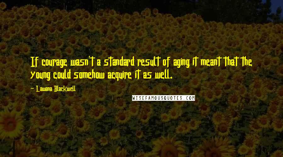 Lawana Blackwell Quotes: If courage wasn't a standard result of aging it meant that the young could somehow acquire it as well.