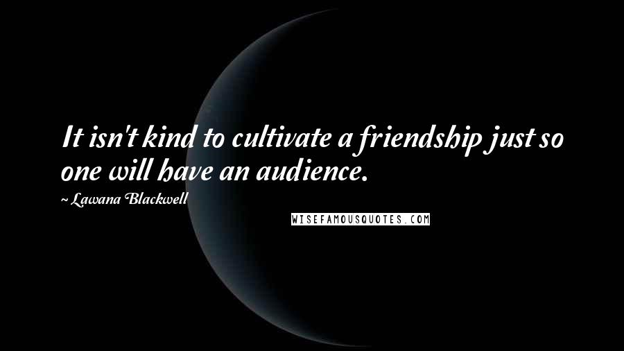 Lawana Blackwell Quotes: It isn't kind to cultivate a friendship just so one will have an audience.