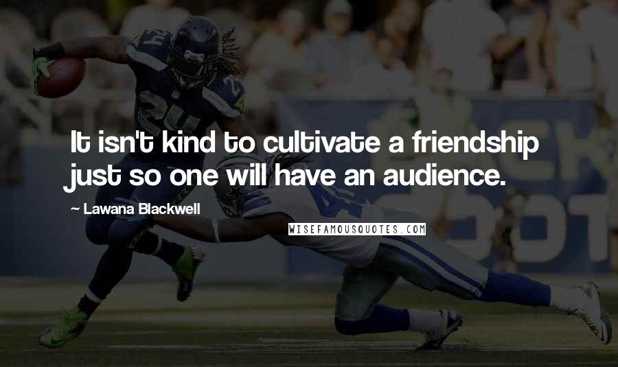 Lawana Blackwell Quotes: It isn't kind to cultivate a friendship just so one will have an audience.