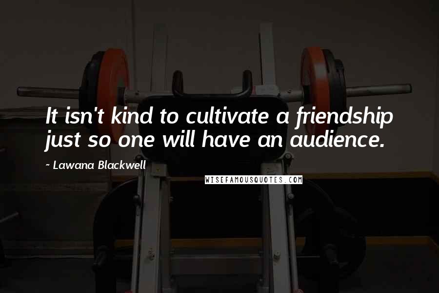 Lawana Blackwell Quotes: It isn't kind to cultivate a friendship just so one will have an audience.