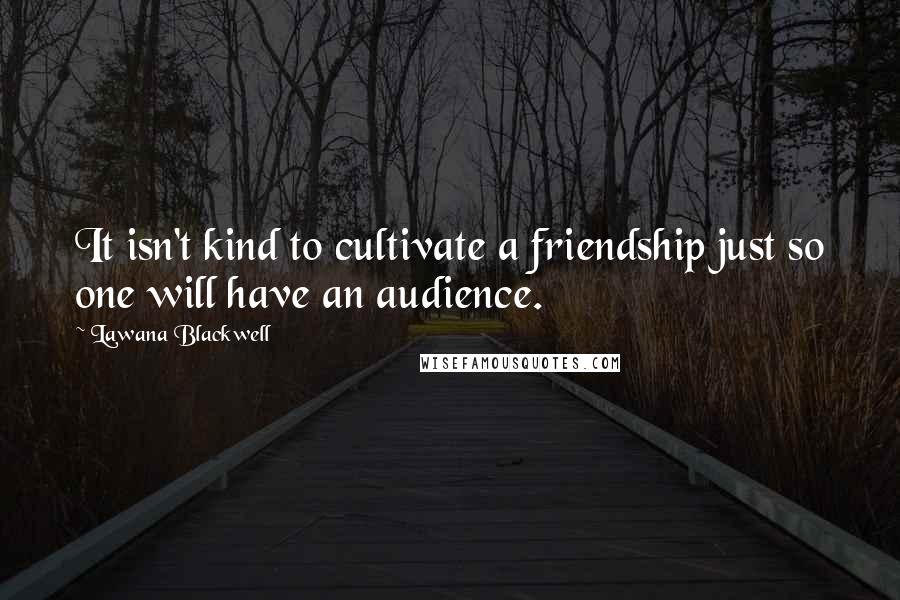 Lawana Blackwell Quotes: It isn't kind to cultivate a friendship just so one will have an audience.