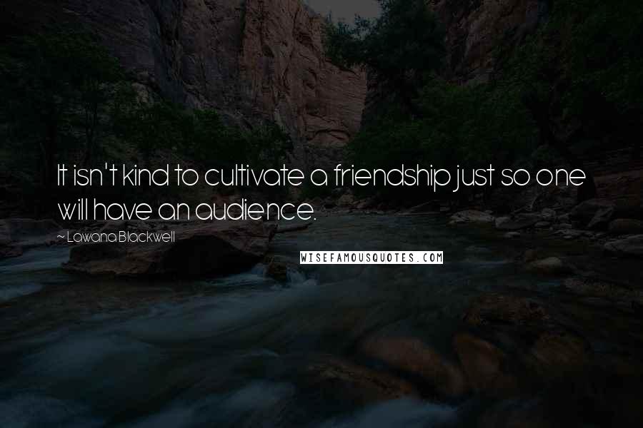 Lawana Blackwell Quotes: It isn't kind to cultivate a friendship just so one will have an audience.