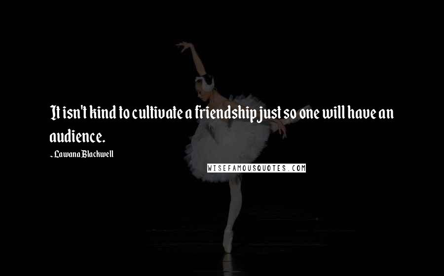 Lawana Blackwell Quotes: It isn't kind to cultivate a friendship just so one will have an audience.