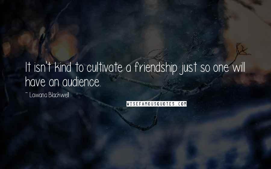 Lawana Blackwell Quotes: It isn't kind to cultivate a friendship just so one will have an audience.