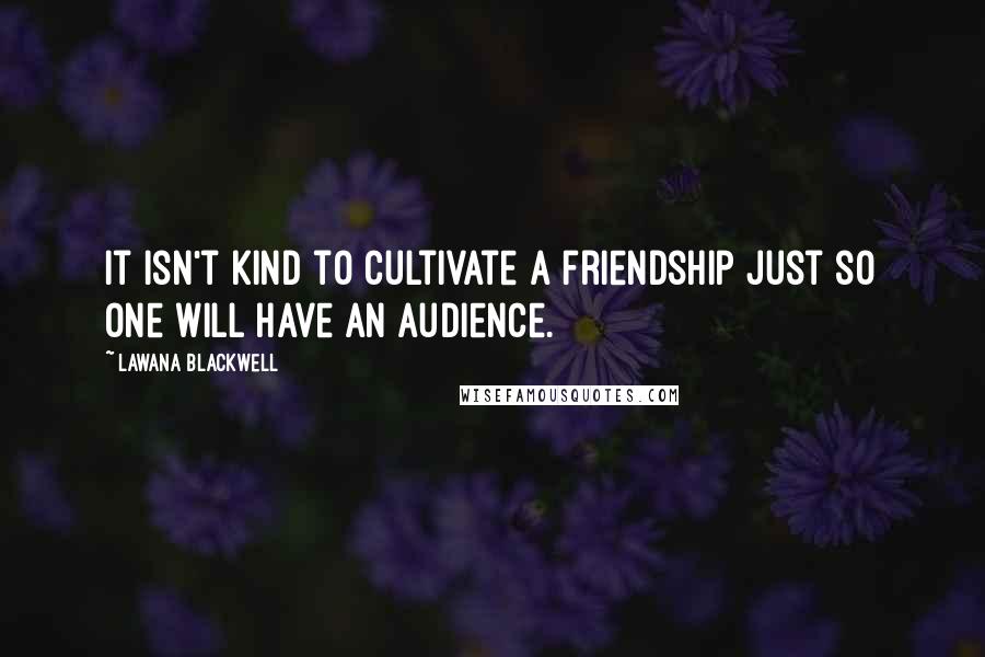 Lawana Blackwell Quotes: It isn't kind to cultivate a friendship just so one will have an audience.