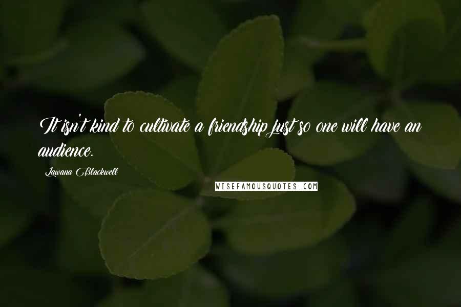 Lawana Blackwell Quotes: It isn't kind to cultivate a friendship just so one will have an audience.