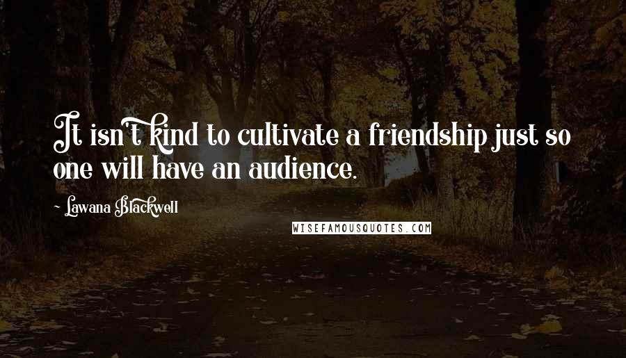 Lawana Blackwell Quotes: It isn't kind to cultivate a friendship just so one will have an audience.