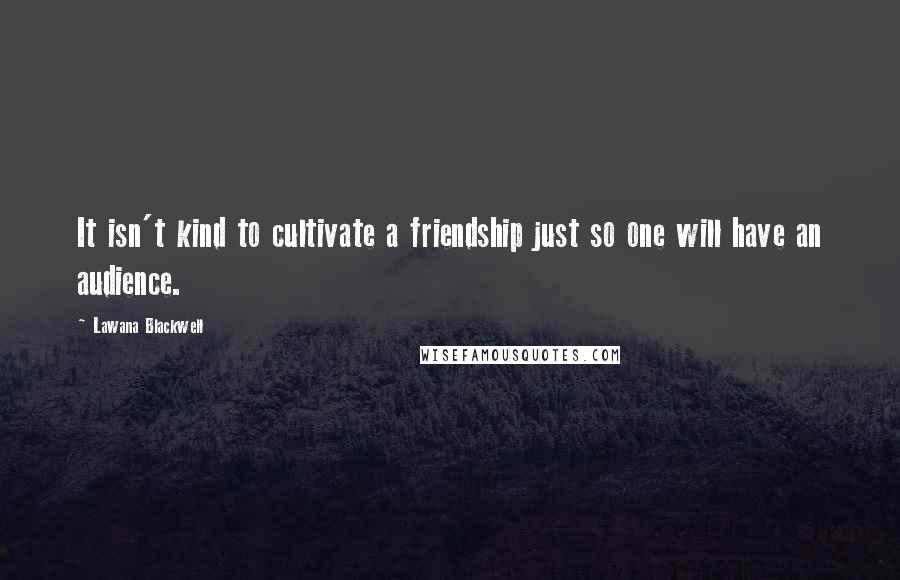 Lawana Blackwell Quotes: It isn't kind to cultivate a friendship just so one will have an audience.