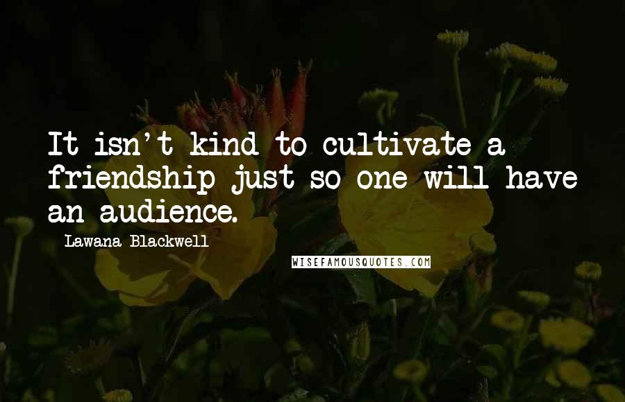 Lawana Blackwell Quotes: It isn't kind to cultivate a friendship just so one will have an audience.