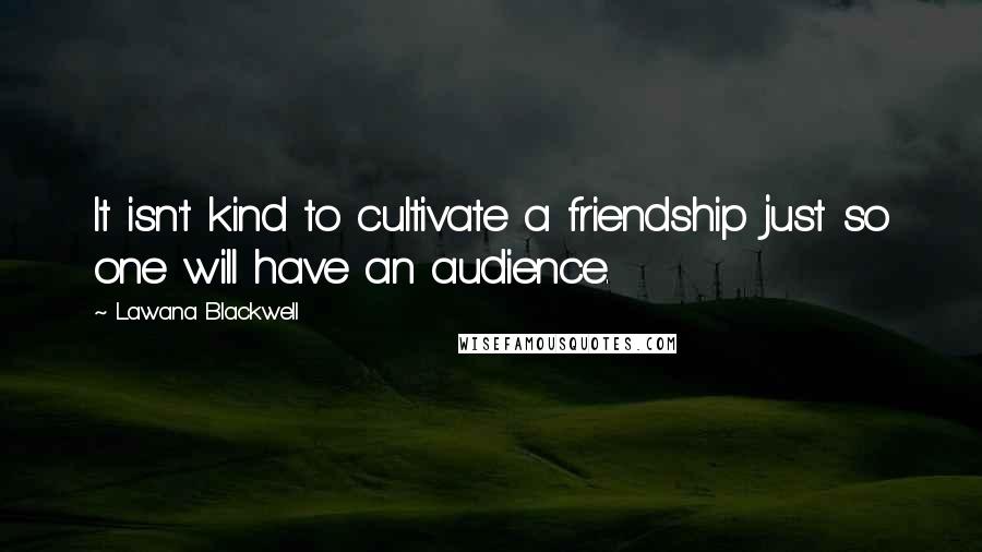 Lawana Blackwell Quotes: It isn't kind to cultivate a friendship just so one will have an audience.