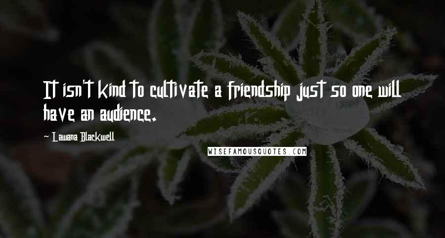 Lawana Blackwell Quotes: It isn't kind to cultivate a friendship just so one will have an audience.