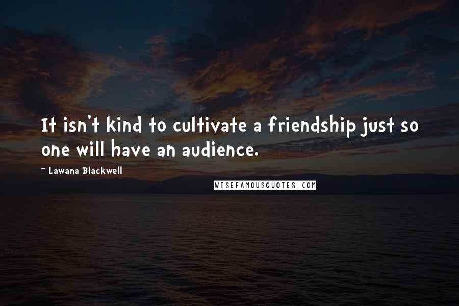 Lawana Blackwell Quotes: It isn't kind to cultivate a friendship just so one will have an audience.