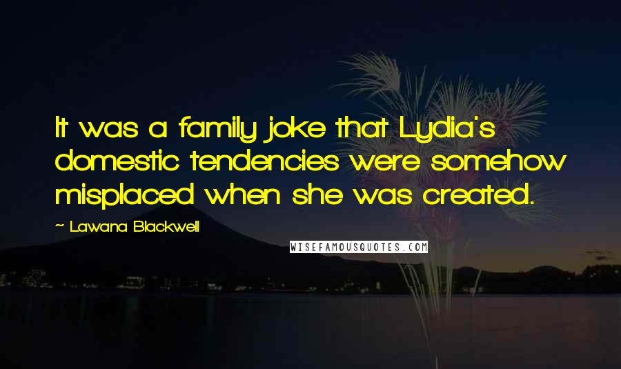 Lawana Blackwell Quotes: It was a family joke that Lydia's domestic tendencies were somehow misplaced when she was created.