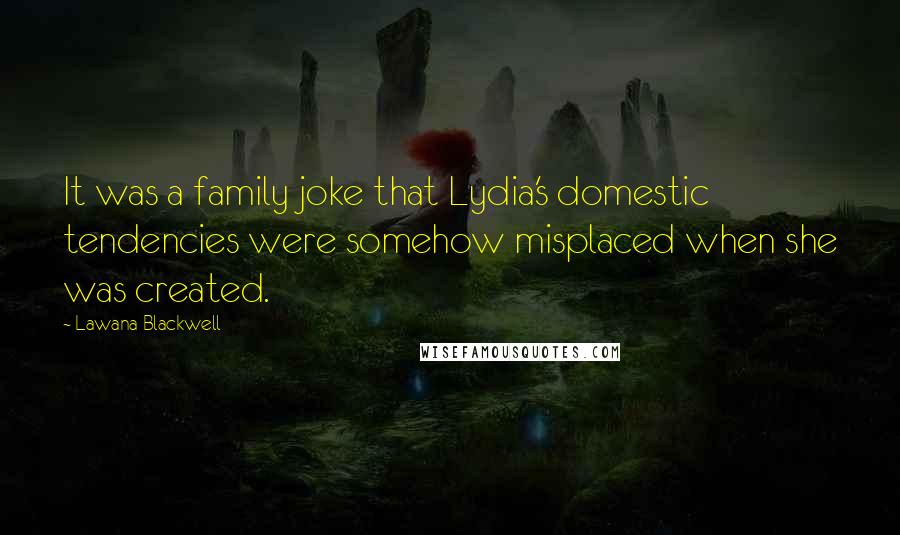 Lawana Blackwell Quotes: It was a family joke that Lydia's domestic tendencies were somehow misplaced when she was created.