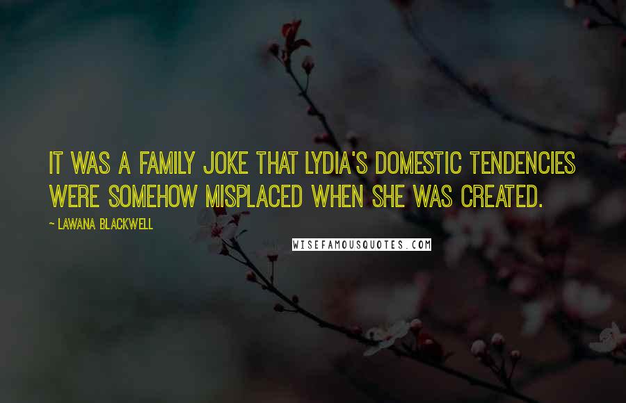 Lawana Blackwell Quotes: It was a family joke that Lydia's domestic tendencies were somehow misplaced when she was created.