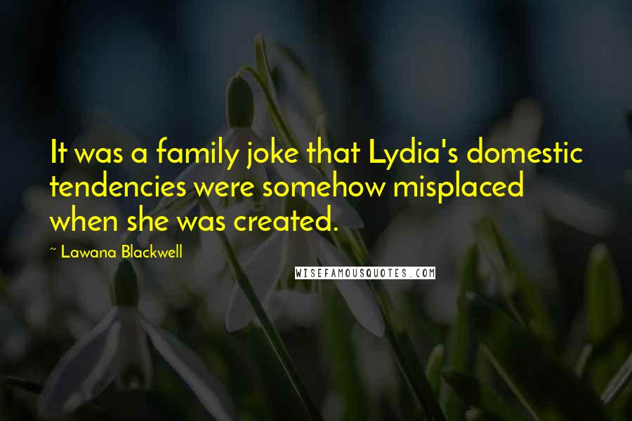 Lawana Blackwell Quotes: It was a family joke that Lydia's domestic tendencies were somehow misplaced when she was created.