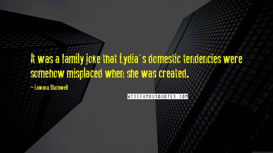 Lawana Blackwell Quotes: It was a family joke that Lydia's domestic tendencies were somehow misplaced when she was created.