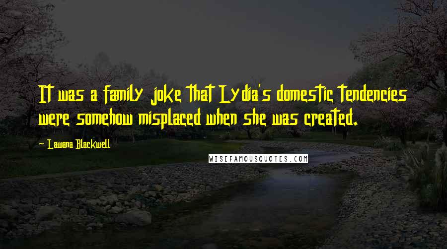 Lawana Blackwell Quotes: It was a family joke that Lydia's domestic tendencies were somehow misplaced when she was created.