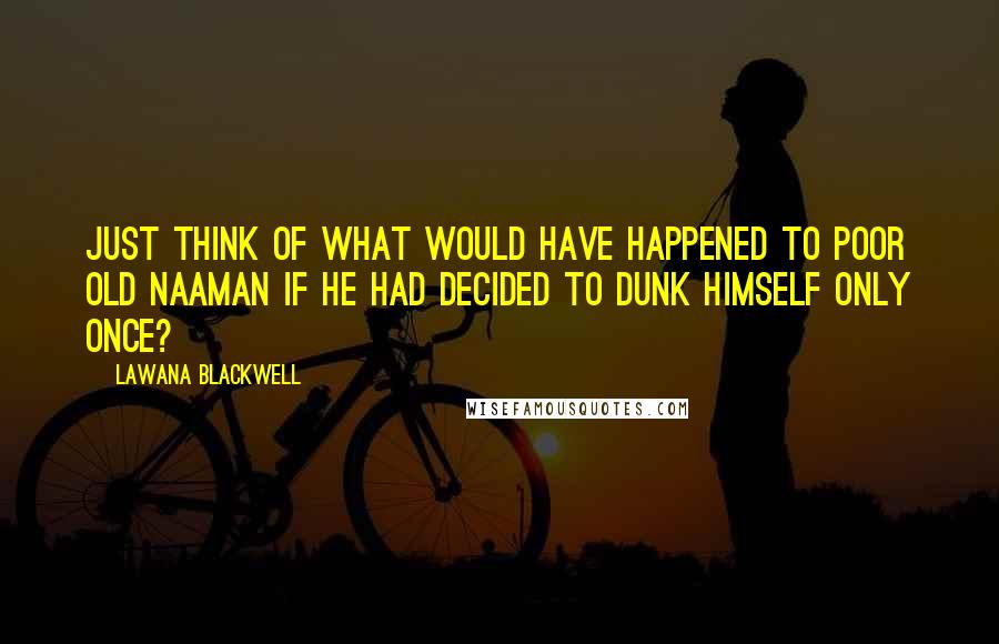 Lawana Blackwell Quotes: Just think of what would have happened to poor old Naaman if he had decided to dunk himself only once?