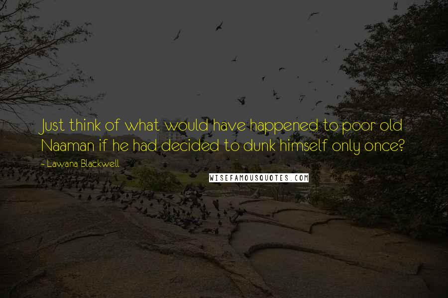 Lawana Blackwell Quotes: Just think of what would have happened to poor old Naaman if he had decided to dunk himself only once?