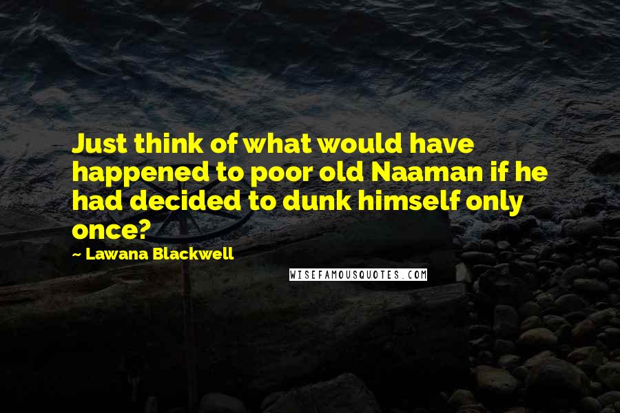 Lawana Blackwell Quotes: Just think of what would have happened to poor old Naaman if he had decided to dunk himself only once?