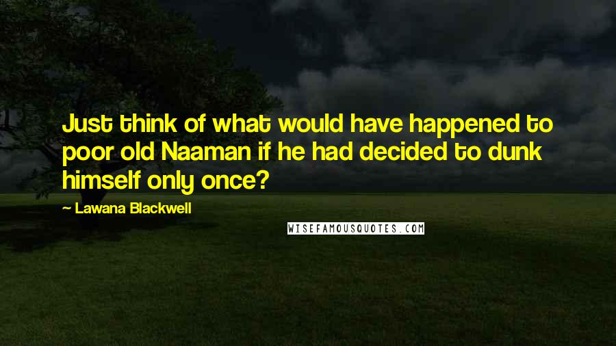 Lawana Blackwell Quotes: Just think of what would have happened to poor old Naaman if he had decided to dunk himself only once?