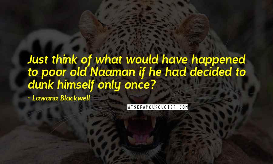 Lawana Blackwell Quotes: Just think of what would have happened to poor old Naaman if he had decided to dunk himself only once?