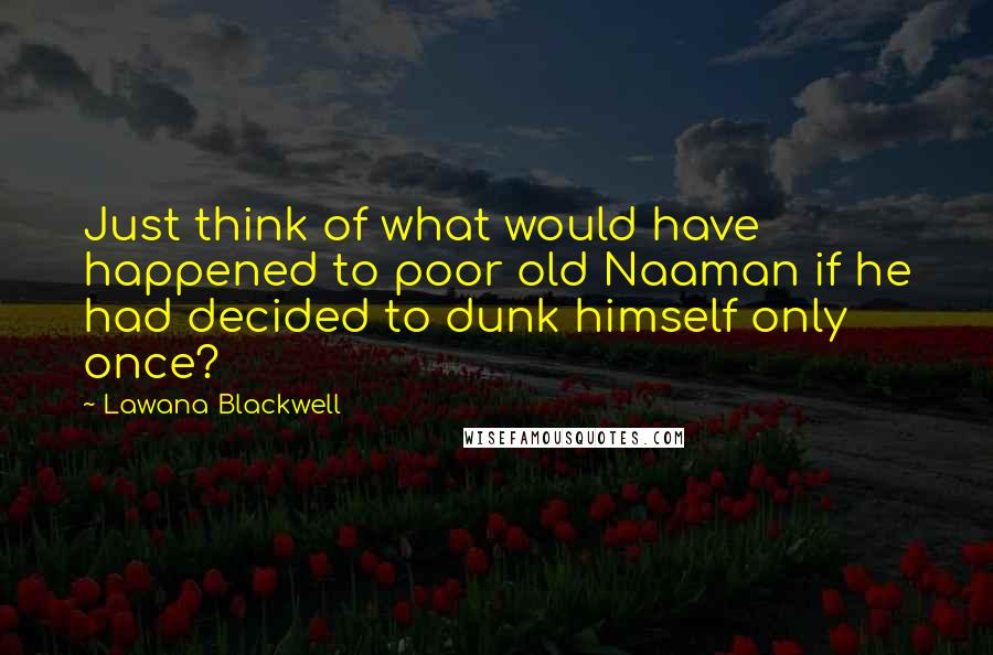 Lawana Blackwell Quotes: Just think of what would have happened to poor old Naaman if he had decided to dunk himself only once?