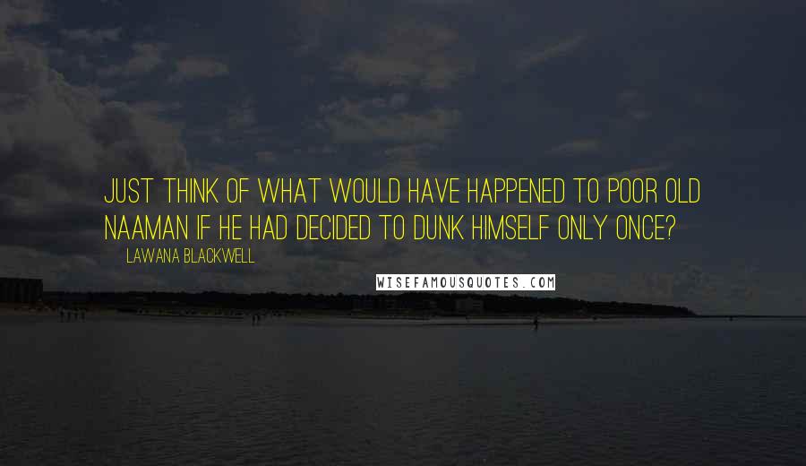 Lawana Blackwell Quotes: Just think of what would have happened to poor old Naaman if he had decided to dunk himself only once?