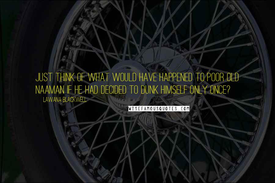 Lawana Blackwell Quotes: Just think of what would have happened to poor old Naaman if he had decided to dunk himself only once?